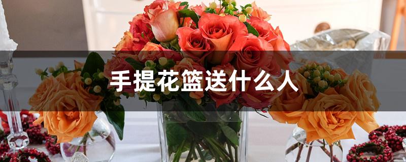 手提花篮送什么人 手提花篮送什么人