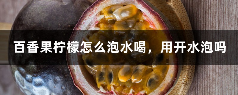 百香果柠檬怎么泡水喝,用开水泡吗 百香果柠檬怎么泡水喝,用开水泡吗