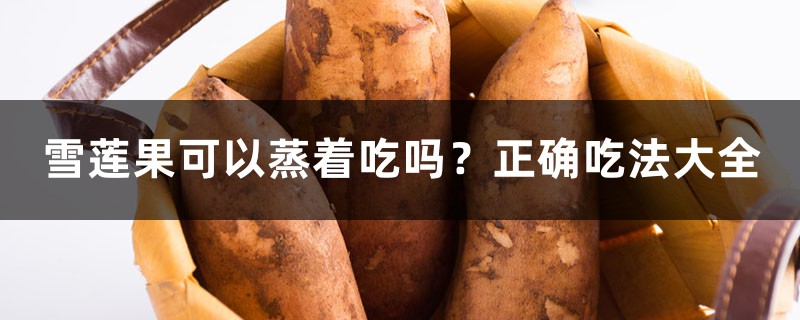 雪莲果可以蒸着吃吗?正确吃法大全 雪莲果可以蒸着吃吗?正确吃法大全