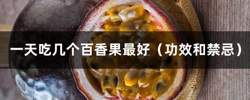 一天吃几个百香果最好(功效和禁忌) 一天吃几个百香果最好(功效和禁忌)