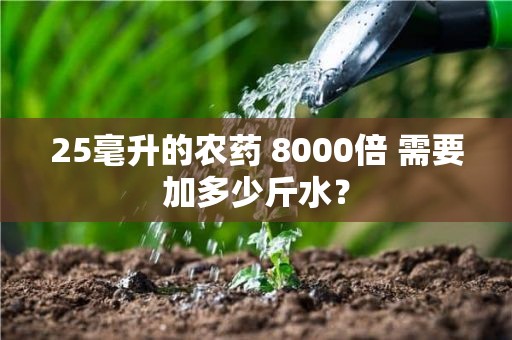 25毫升的农药 8000倍 需要加多少斤水？